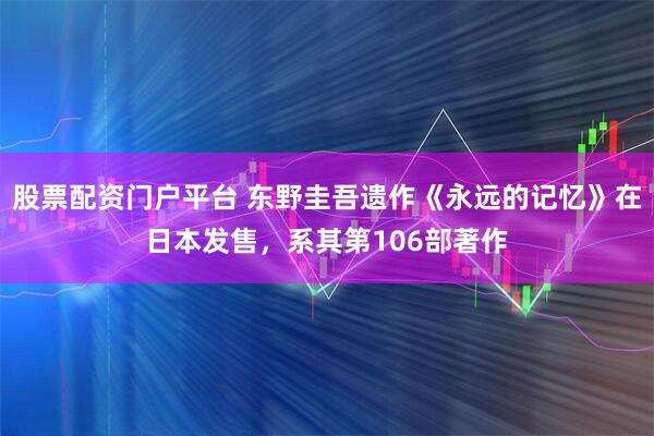 股票配资门户平台 东野圭吾遗作《永远的记忆》在日本发售，系其第106部著作