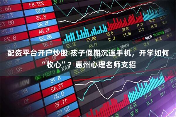 配资平台开户炒股 孩子假期沉迷手机，开学如何“收心”？惠州心理名师支招