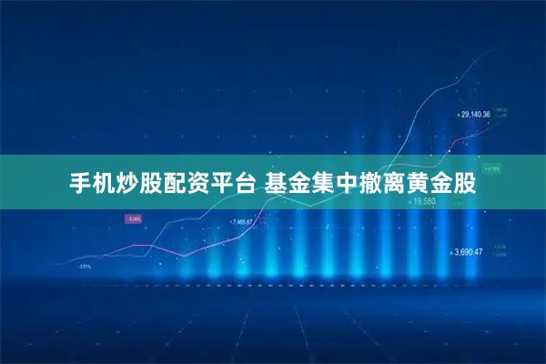 手机炒股配资平台 基金集中撤离黄金股